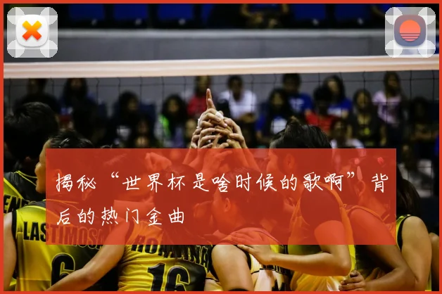 揭秘“世界杯是啥时候的歌啊”背后的热门金曲