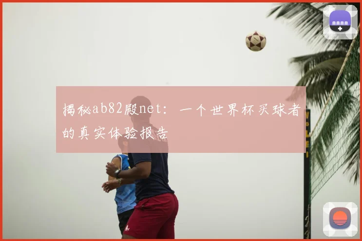 揭秘ab82殿net：一个世界杯买球者的真实体验报告