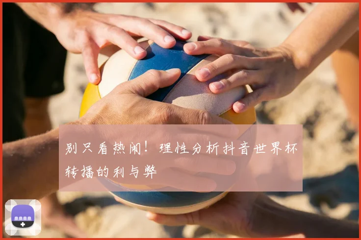 别只看热闹！理性分析抖音世界杯转播的利与弊