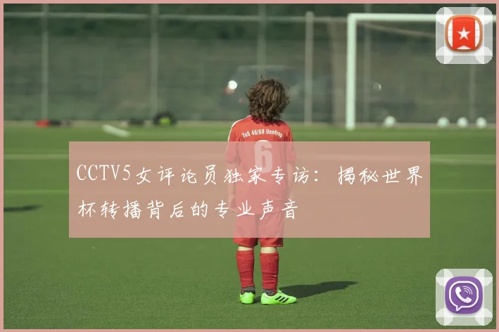 CCTV5女评论员独家专访:揭秘世界杯转播背后的专业声音