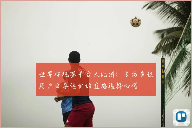 世界杯观赛平台大比拼：专访多位用户分享他们的直播选择心得