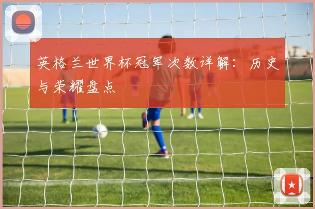 英格兰世界杯冠军次数详解：历史与荣耀盘点