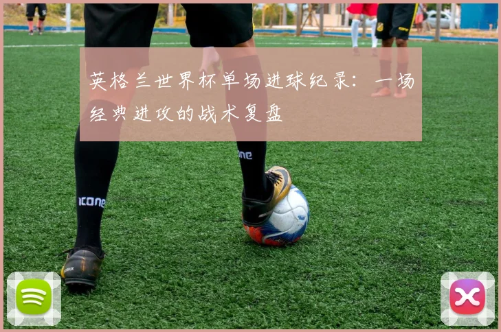 英格兰世界杯单场进球纪录:一场经典进攻的战术复盘