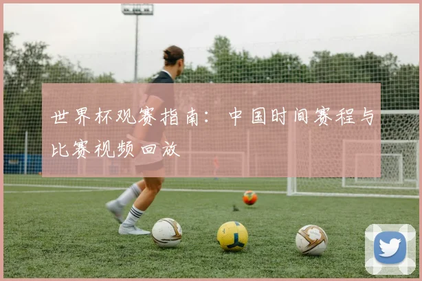 世界杯观赛指南:中国时间赛程与比赛视频回放