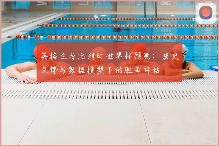 英格兰与比利时世界杯预测:历史交锋与数据模型下的胜率评估