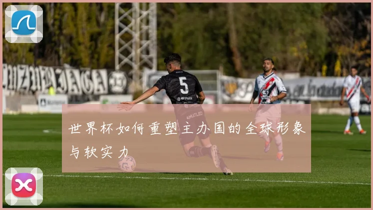 世界杯如何重塑主办国的全球形象与软实力