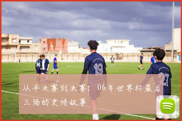 从半决赛到决赛：06年世界杯最后三场的史诗故事