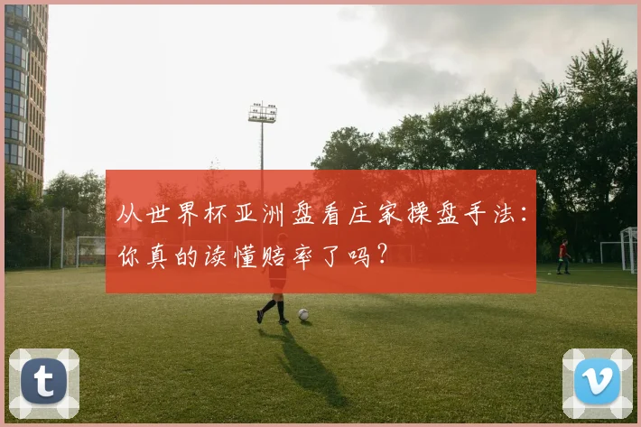 从世界杯亚洲盘看庄家操盘手法：你真的读懂赔率了吗？