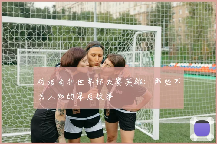 对话南非世界杯决赛英雄：那些不为人知的幕后故事