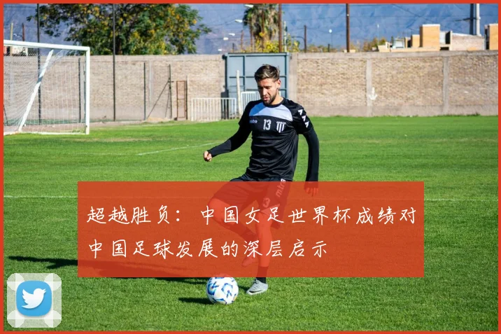 超越胜负：中国女足世界杯成绩对中国足球发展的深层启示
