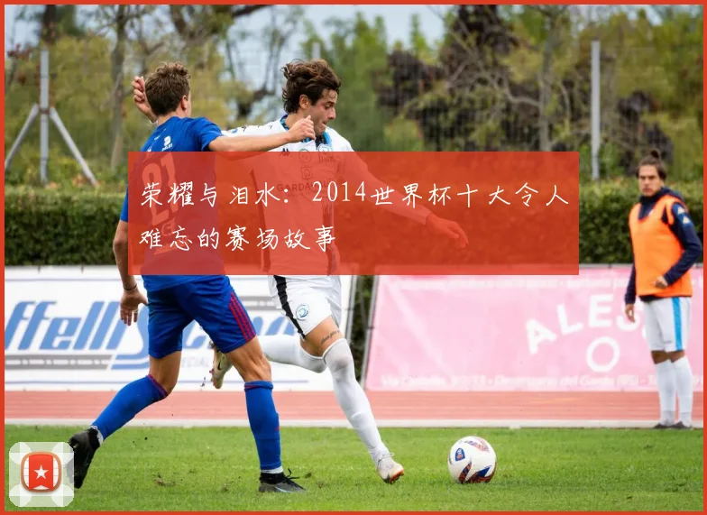 荣耀与泪水：2014世界杯十大令人难忘的赛场故事