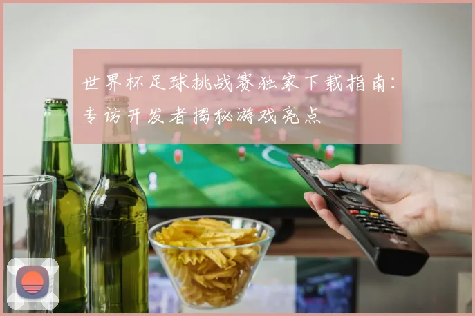 世界杯足球挑战赛独家下载指南：专访开发者揭秘游戏亮点
