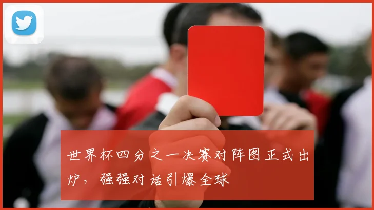 世界杯四分之一决赛对阵图正式出炉，强强对话引爆全球