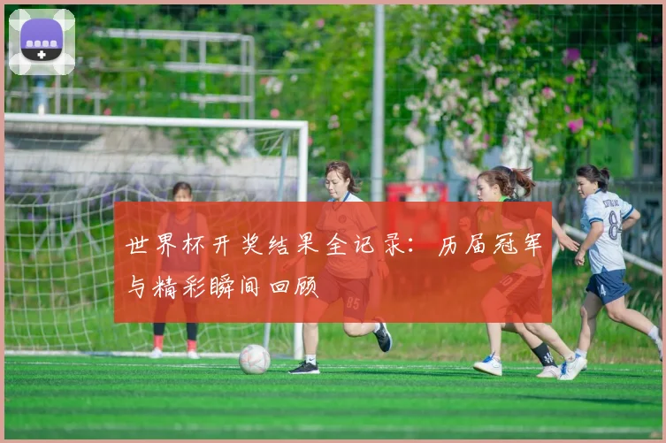 世界杯开奖结果全记录：历届冠军与精彩瞬间回顾