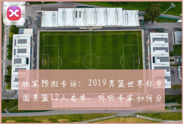 独家预测专访：2019男篮世界杯中国男篮12人名单，听听专家如何分析。