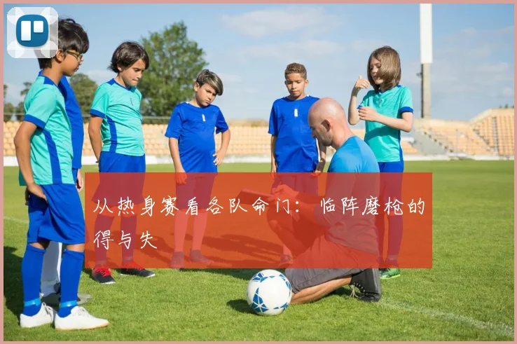 从热身赛看各队命门：临阵磨枪的得与失