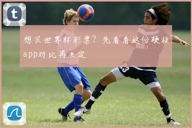 想买世界杯彩票？先看看这份硬核app对比再决定