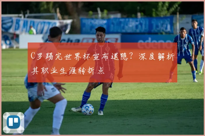 C罗踢完世界杯宣布退隐？深度解析其职业生涯转折点