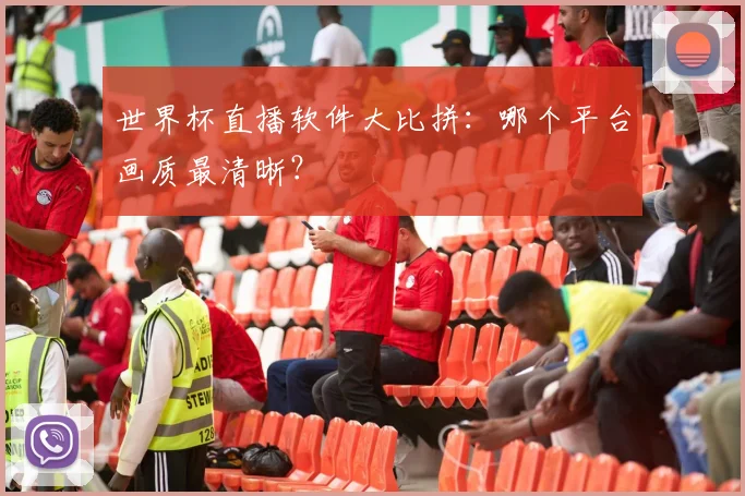 世界杯直播软件大比拼：哪个平台画质最清晰？