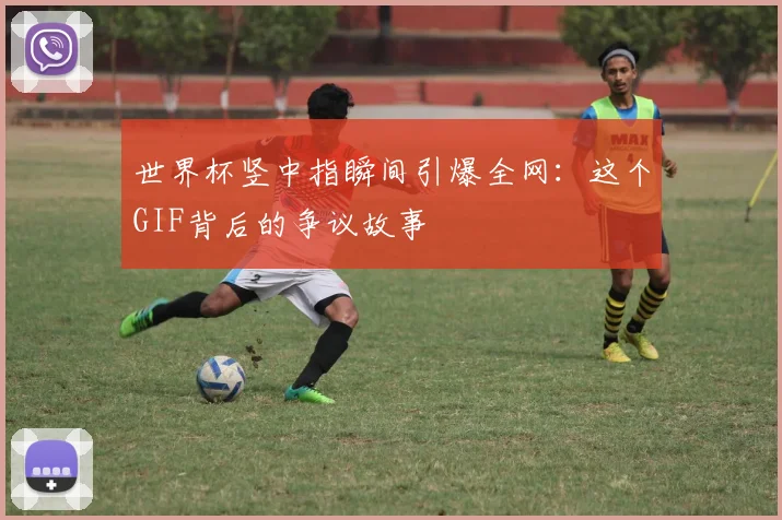 世界杯竖中指瞬间引爆全网：这个GIF背后的争议故事
