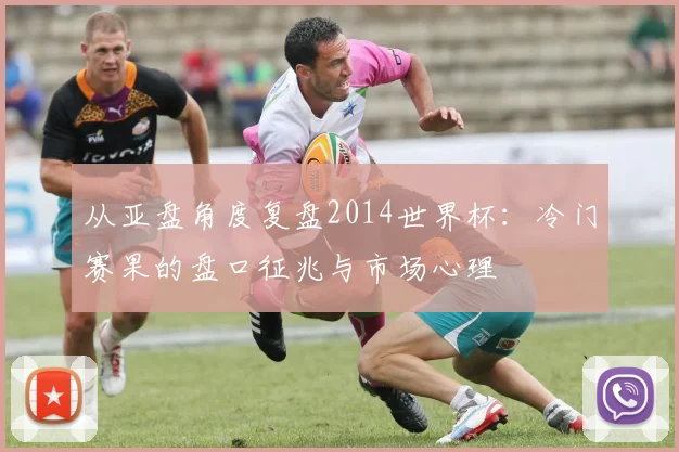 从亚盘角度复盘2014世界杯：冷门赛果的盘口征兆与市场心理