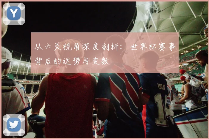 从六爻视角深度剖析：世界杯赛事背后的运势与变数